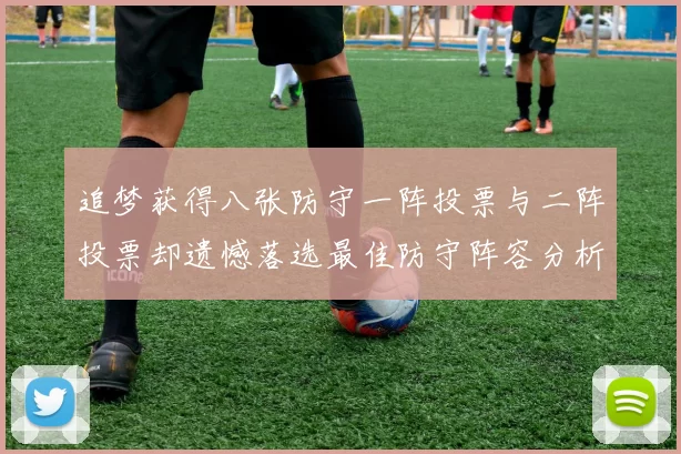 追梦获得八张防守一阵投票与二阵投票却遗憾落选最佳防守阵容分析