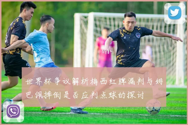 世界杯争议解析梅西红牌漏判与姆巴佩摔倒是否应判点球的探讨