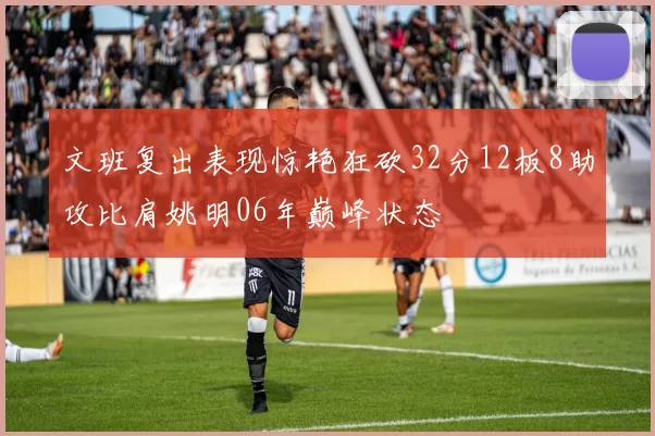 文班复出表现惊艳狂砍32分12板8助攻比肩姚明06年巅峰状态