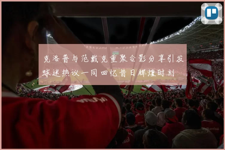 克洛普与范戴克重聚合影分享引发球迷热议一同回忆昔日辉煌时刻