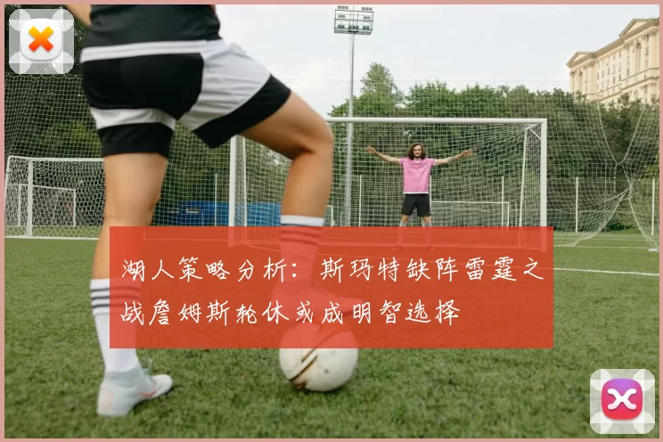 湖人策略分析：斯玛特缺阵雷霆之战詹姆斯轮休或成明智选择