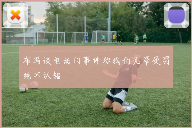布冯谈电话门事件称我们无辜受罚绝不认错