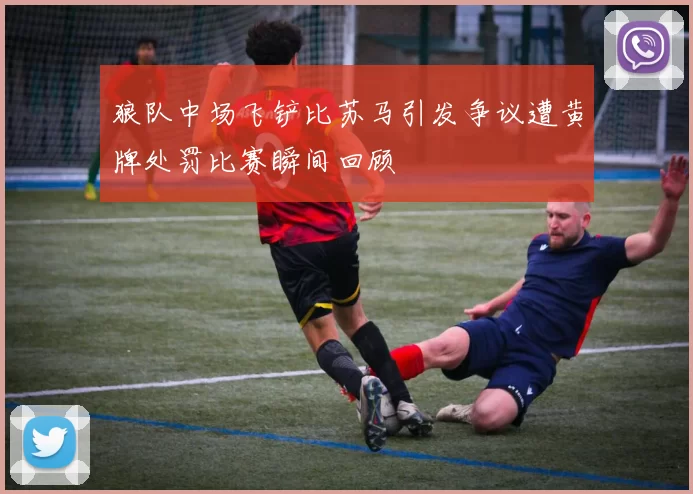 狼队中场飞铲比苏马引发争议遭黄牌处罚比赛瞬间回顾