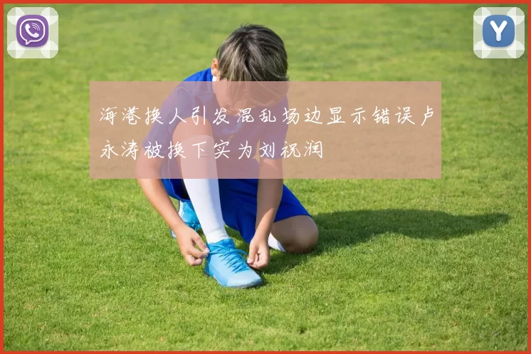 海港换人引发混乱场边显示错误卢永涛被换下实为刘祝润
