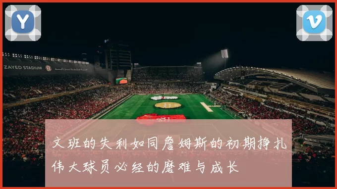 文班的失利如同詹姆斯的初期挣扎伟大球员必经的磨难与成长