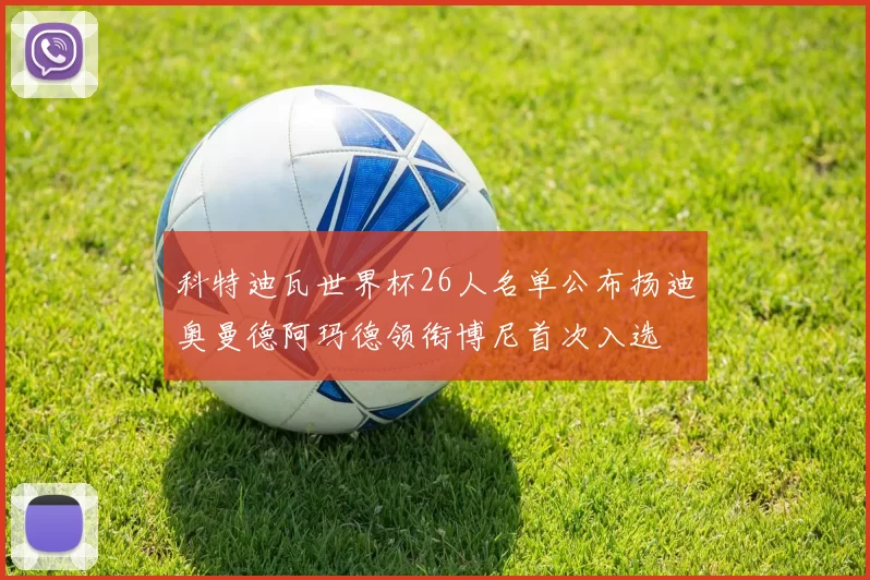 科特迪瓦世界杯26人名单公布扬迪奥曼德阿玛德领衔博尼首次入选