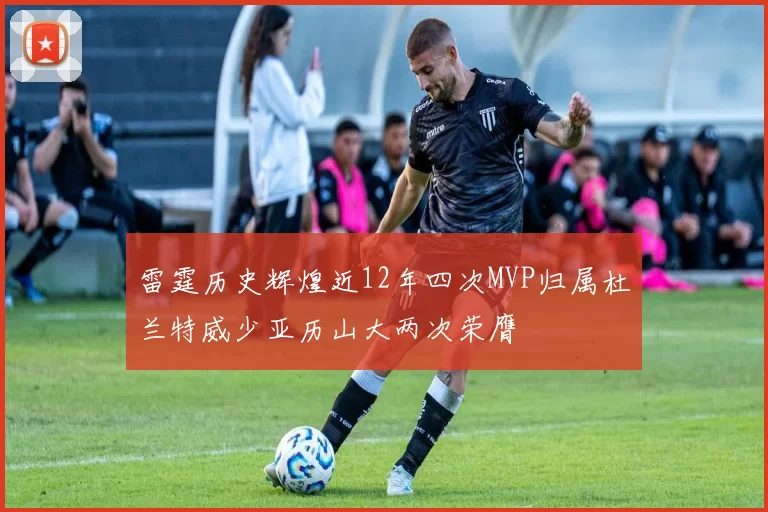 雷霆历史辉煌近12年四次MVP归属杜兰特威少亚历山大两次荣膺