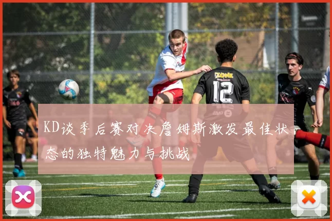 KD谈季后赛对决詹姆斯激发最佳状态的独特魅力与挑战