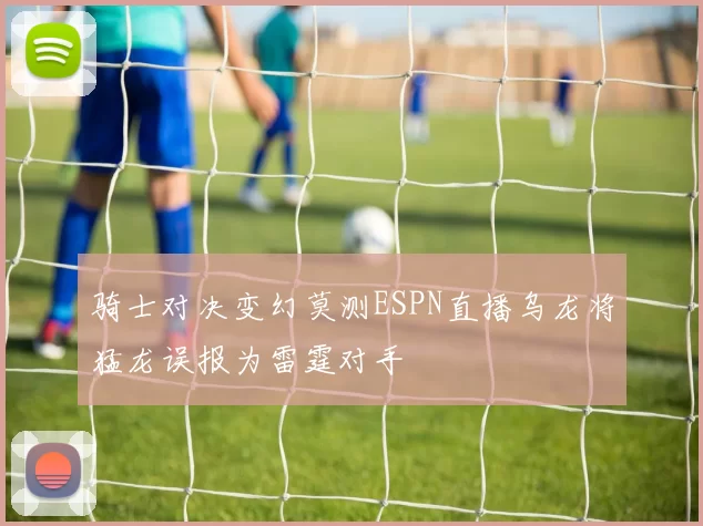 骑士对决变幻莫测ESPN直播乌龙将猛龙误报为雷霆对手