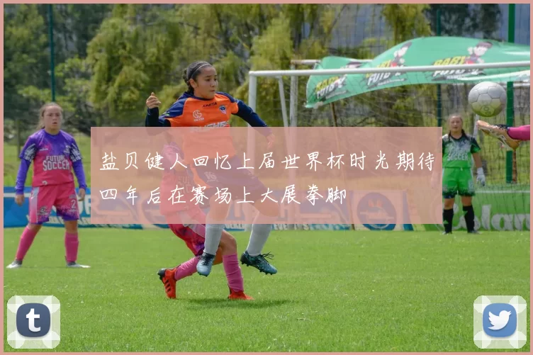盐贝健人回忆上届世界杯时光期待四年后在赛场上大展拳脚