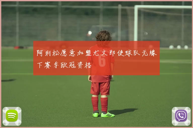 阿利松愿意加盟尤文即使球队无缘下赛季欧冠资格