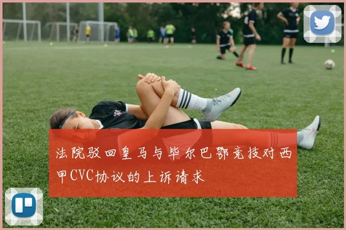 法院驳回皇马与毕尔巴鄂竞技对西甲CVC协议的上诉请求