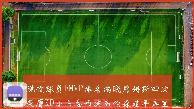 现役球员FMVP排名揭晓詹姆斯四次荣膺KD小卡各两次布伦森追平库里约基奇等人