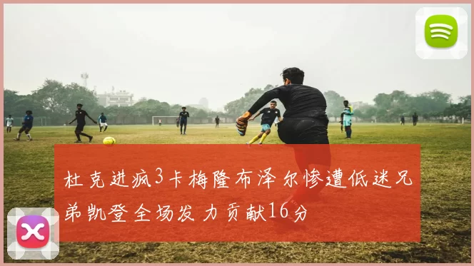 杜克进疯3卡梅隆布泽尔惨遭低迷兄弟凯登全场发力贡献16分