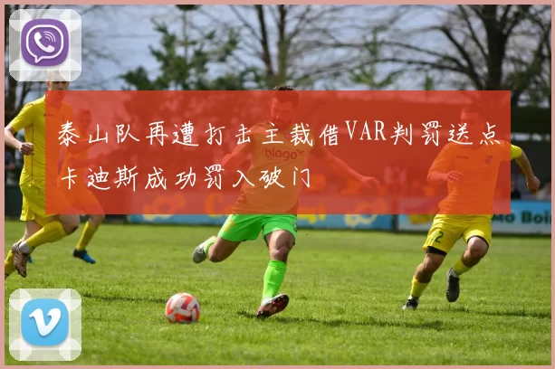 泰山队再遭打击主裁借VAR判罚送点卡迪斯成功罚入破门