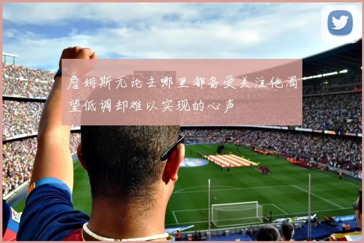 詹姆斯无论去哪里都备受关注他渴望低调却难以实现的心声