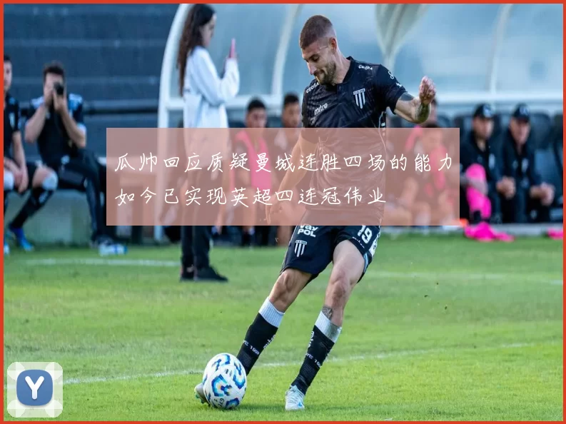 瓜帅回应质疑曼城连胜四场的能力如今已实现英超四连冠伟业