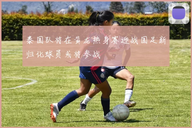 泰国队将在黄龙热身赛迎战国足新归化球员或将参战