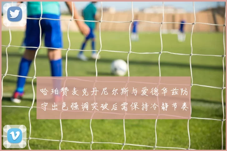 哈珀赞麦克丹尼尔斯与爱德华兹防守出色强调突破后需保持冷静节奏